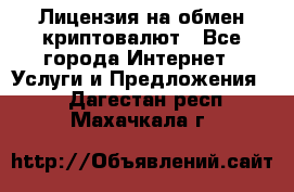 Лицензия на обмен криптовалют - Все города Интернет » Услуги и Предложения   . Дагестан респ.,Махачкала г.